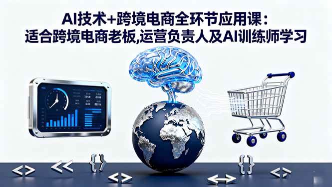 (16300期)AI技术+跨境电商全环节应用课:适合跨境电商老板,运营负责人及AI训练师学习