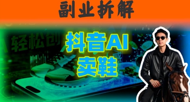 副业拆解:抖音AI卖鞋,不出镜不剪辑,他靠这个月入20个
