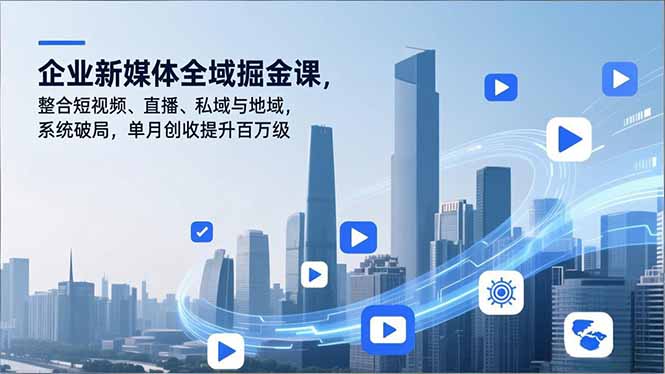 企业新媒体全域掘金课,整合短视频、直播、私域与地域,系统破局,单月创收提升百万级