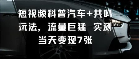 短视频科普汽车+共鸣玩法，流量巨猛实测当天变现7张
